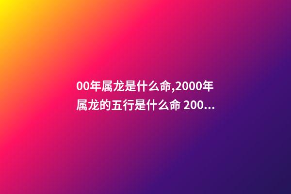 00年属龙是什么命,2000年属龙的五行是什么命 2000年出生的属龙的今年运势怎么样-第1张-观点-玄机派